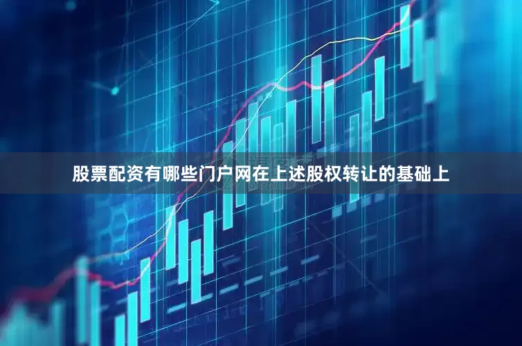 股票配资有哪些门户网在上述股权转让的基础上