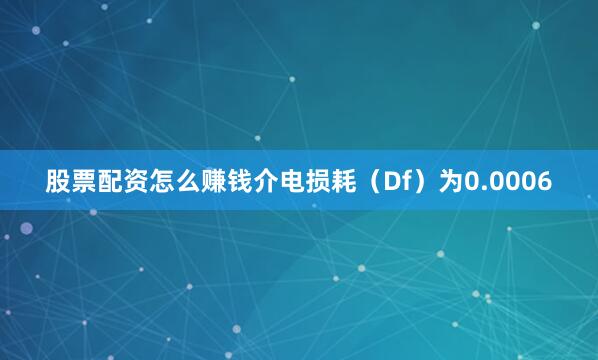 股票配资怎么赚钱介电损耗（Df）为0.0006