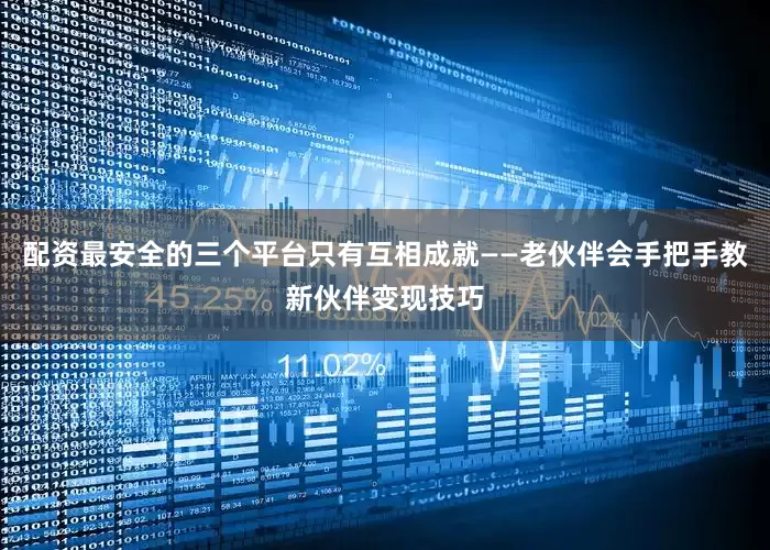 配资最安全的三个平台只有互相成就——老伙伴会手把手教新伙伴变现技巧