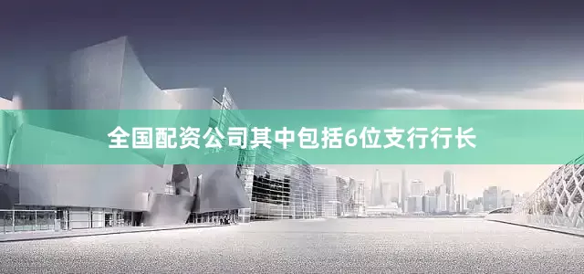 全国配资公司其中包括6位支行行长