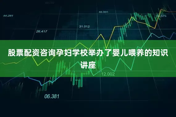 股票配资咨询孕妇学校举办了婴儿喂养的知识讲座