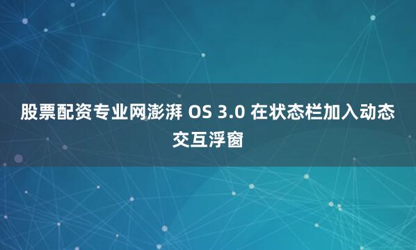 股票配资专业网澎湃 OS 3.0 在状态栏加入动态交互浮窗