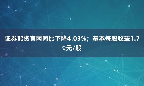 证券配资官网同比下降4.03%；基本每股收益1.79元/股