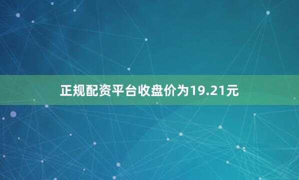 正规配资平台收盘价为19.21元