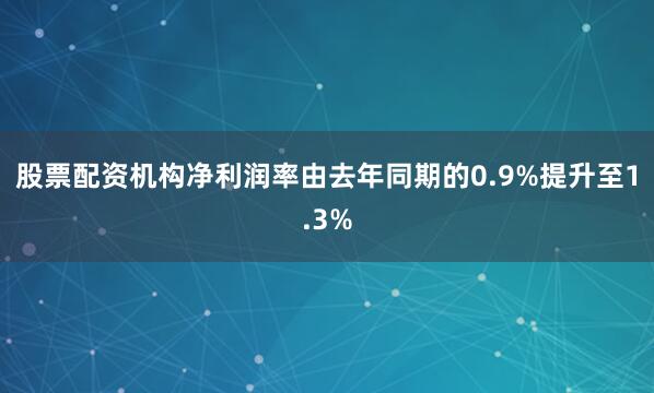 股票配资机构净利润率由去年同期的0.9%提升至1.3%