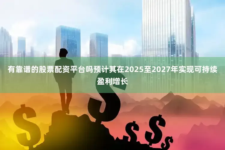 有靠谱的股票配资平台吗预计其在2025至2027年实现可持续盈利增长