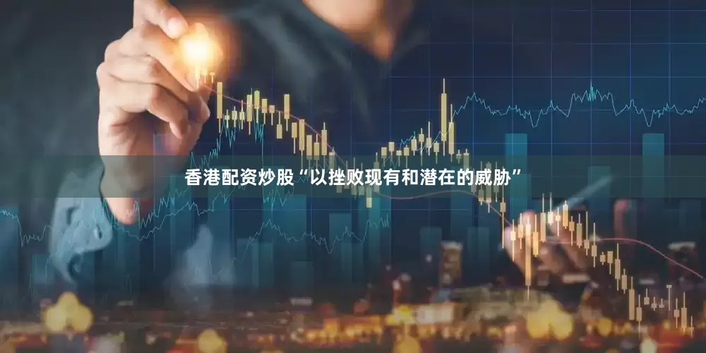 香港配资炒股“以挫败现有和潜在的威胁”