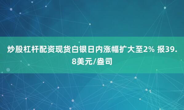 炒股杠杆配资现货白银日内涨幅扩大至2% 报39.8美元/盎司