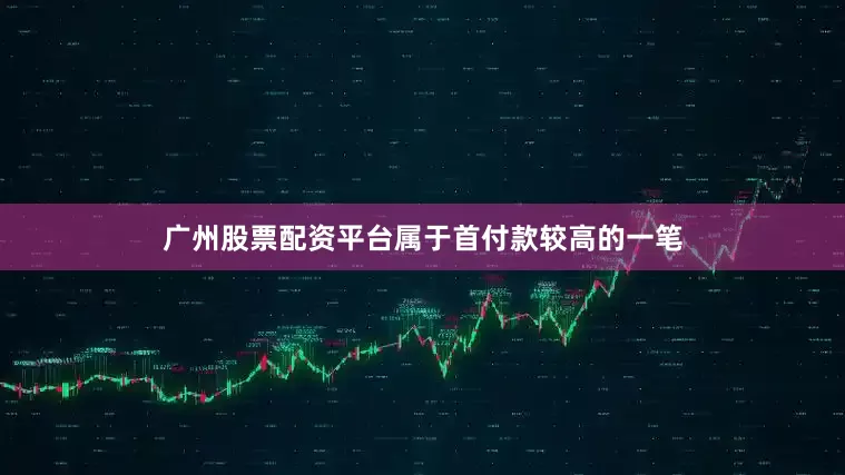 广州股票配资平台属于首付款较高的一笔