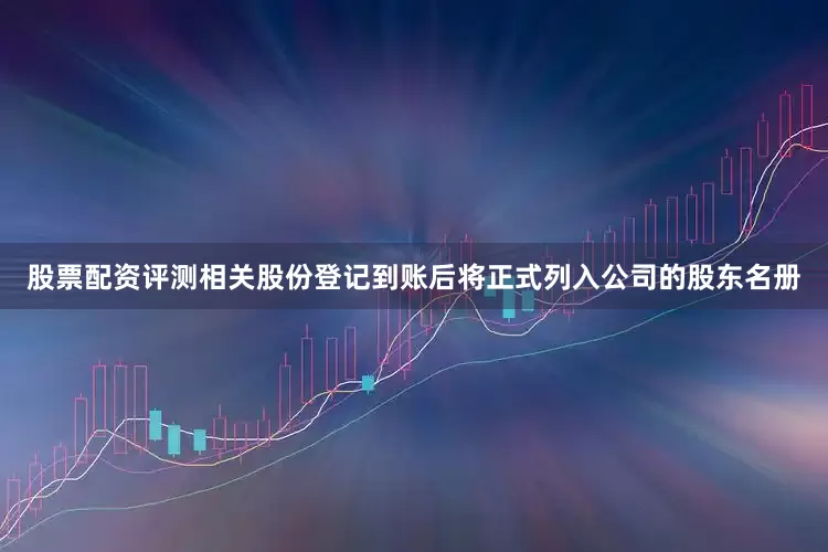 股票配资评测相关股份登记到账后将正式列入公司的股东名册