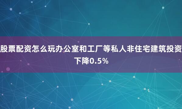 股票配资怎么玩办公室和工厂等私人非住宅建筑投资下降0.5%