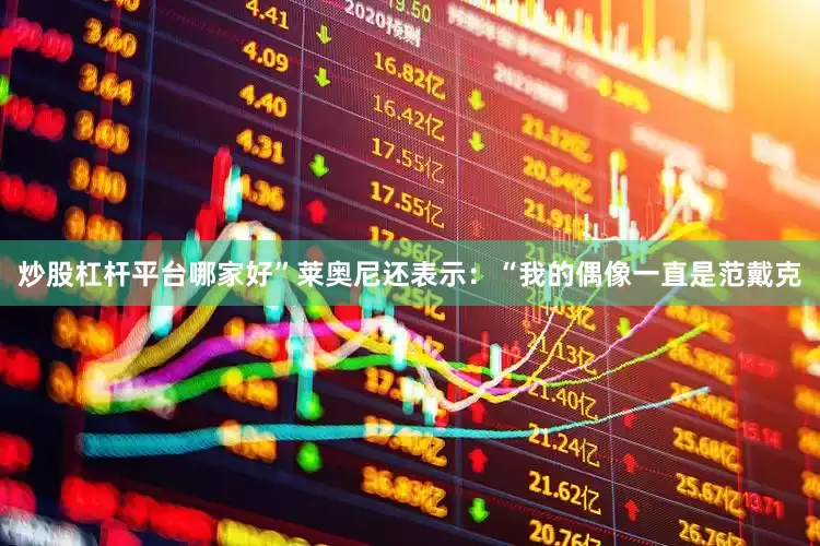 炒股杠杆平台哪家好”莱奥尼还表示：“我的偶像一直是范戴克