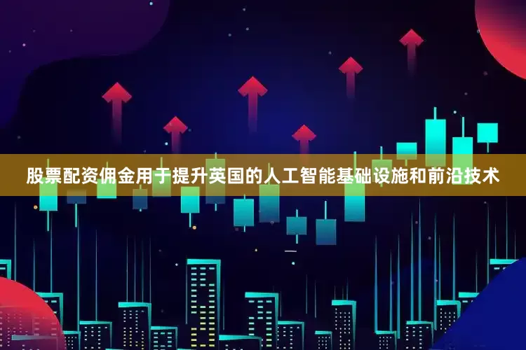 股票配资佣金用于提升英国的人工智能基础设施和前沿技术