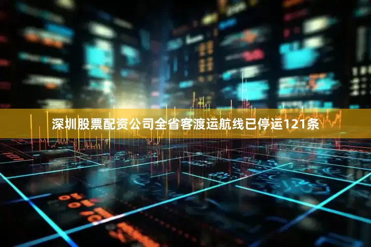 深圳股票配资公司全省客渡运航线已停运121条