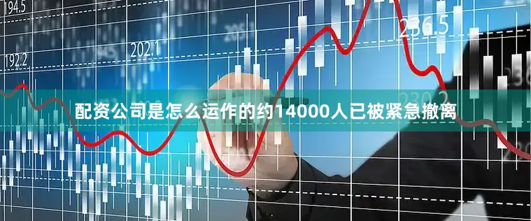 配资公司是怎么运作的约14000人已被紧急撤离