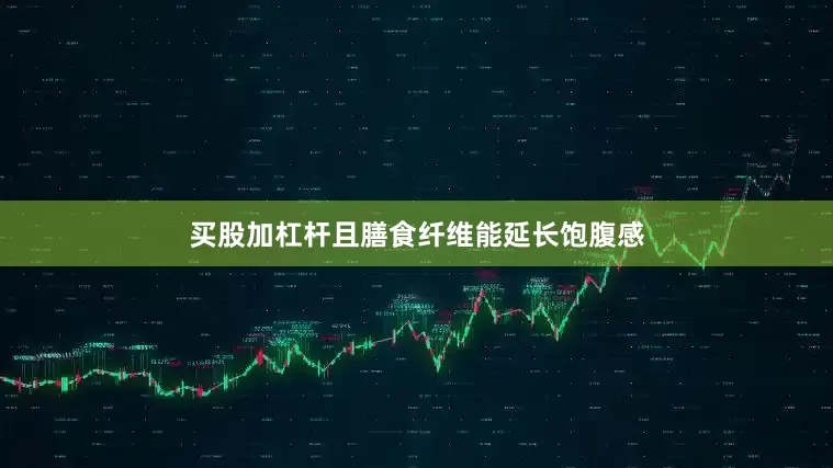 买股加杠杆且膳食纤维能延长饱腹感