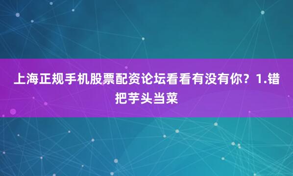 上海正规手机股票配资论坛看看有没有你？1.错把芋头当菜
