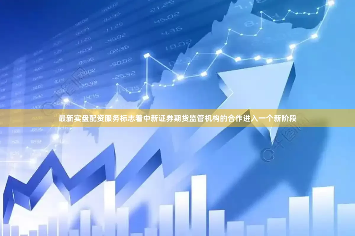 最新实盘配资服务标志着中新证券期货监管机构的合作进入一个新阶段