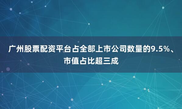 广州股票配资平台占全部上市公司数量的9.5%、市值占比超三成