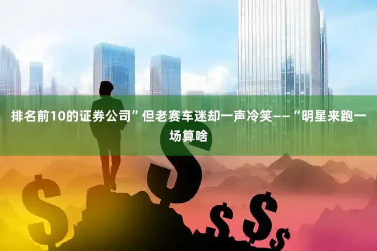 排名前10的证券公司”但老赛车迷却一声冷笑——“明星来跑一场算啥
