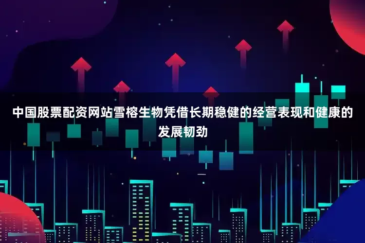 中国股票配资网站雪榕生物凭借长期稳健的经营表现和健康的发展韧劲