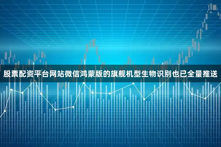 股票配资平台网站微信鸿蒙版的旗舰机型生物识别也已全量推送