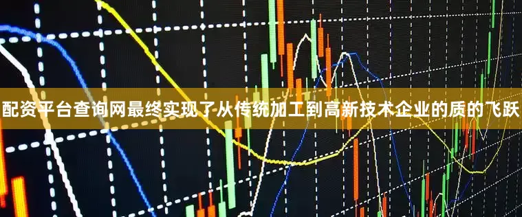 配资平台查询网最终实现了从传统加工到高新技术企业的质的飞跃