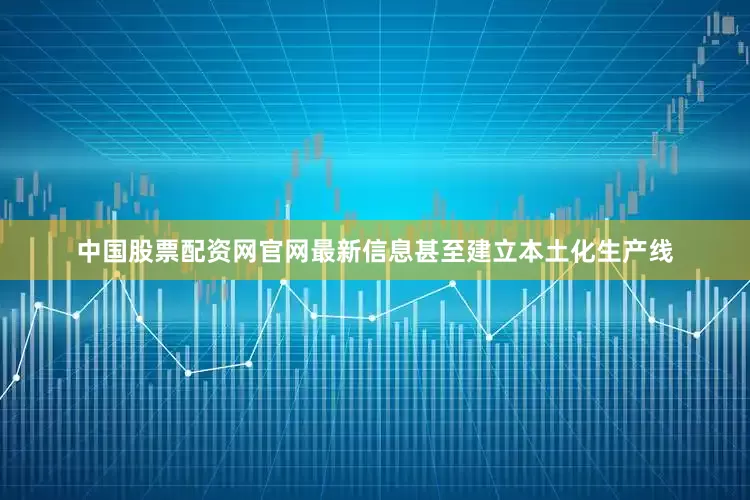 中国股票配资网官网最新信息甚至建立本土化生产线