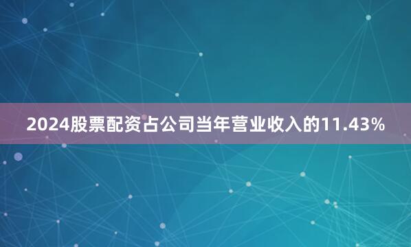 2024股票配资占公司当年营业收入的11.43%
