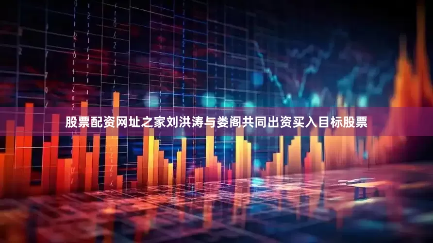 股票配资网址之家刘洪涛与娄阁共同出资买入目标股票