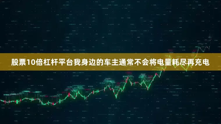 股票10倍杠杆平台我身边的车主通常不会将电量耗尽再充电