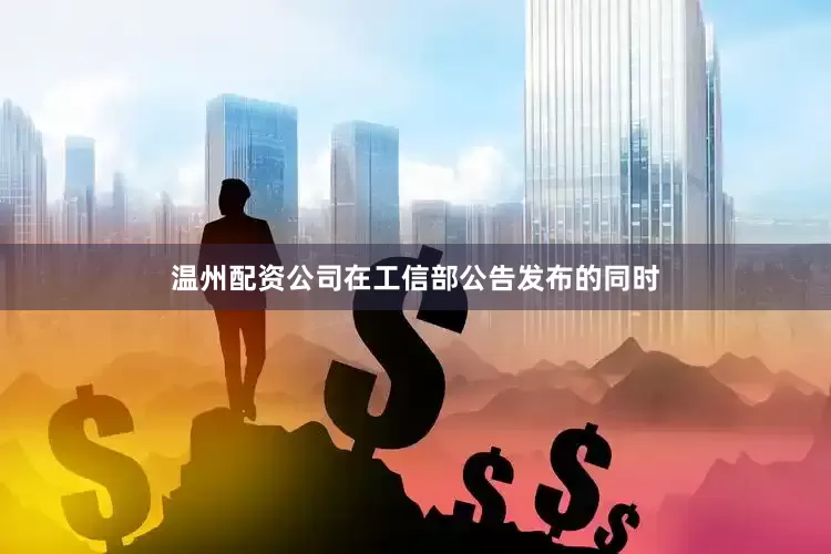 温州配资公司在工信部公告发布的同时