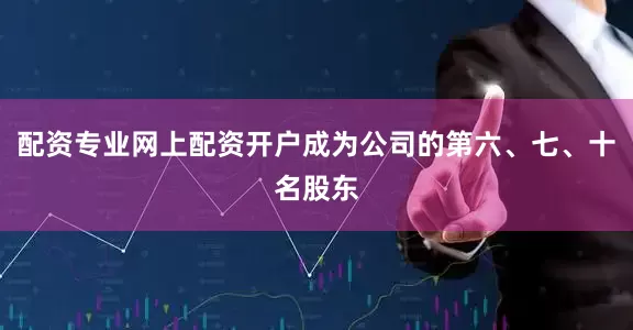 配资专业网上配资开户成为公司的第六、七、十名股东