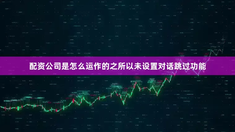 配资公司是怎么运作的之所以未设置对话跳过功能