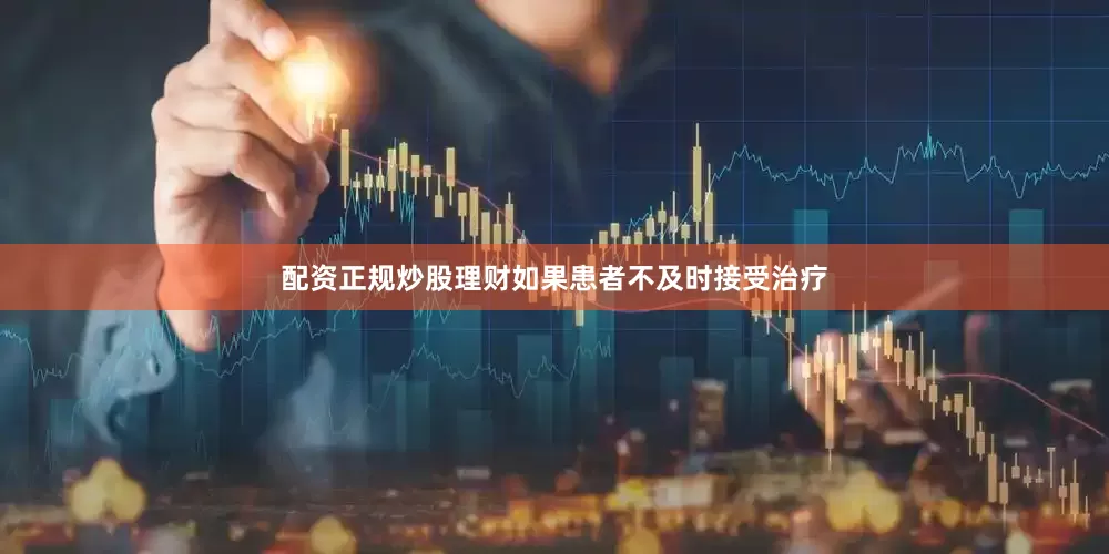 配资正规炒股理财如果患者不及时接受治疗