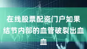 在线股票配资门户如果结节内部的血管破裂出血