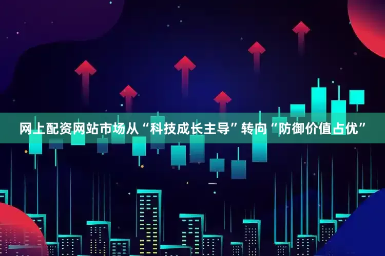 网上配资网站市场从“科技成长主导”转向“防御价值占优”