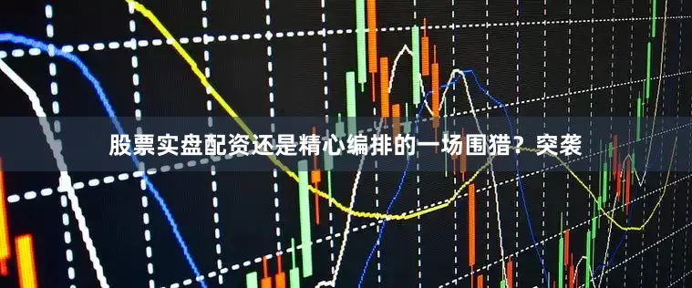 股票实盘配资还是精心编排的一场围猎？突袭
