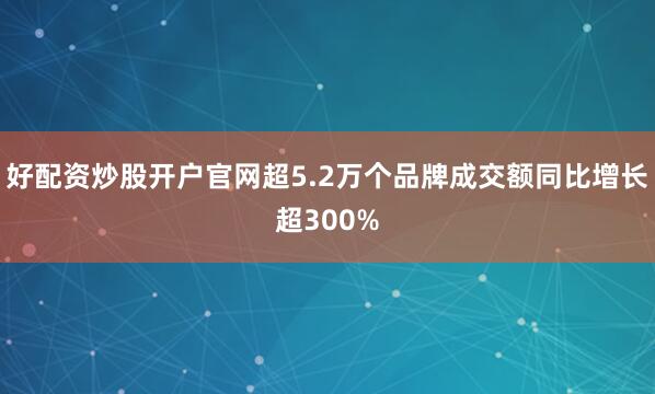 好配资炒股开户官网超5.2万个品牌成交额同比增长超300%