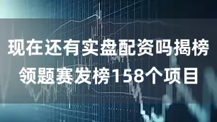 现在还有实盘配资吗揭榜领题赛发榜158个项目